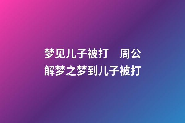 梦见儿子被打　周公解梦之梦到儿子被打